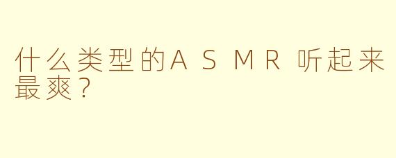 什么类型的ASMR听起来最爽？