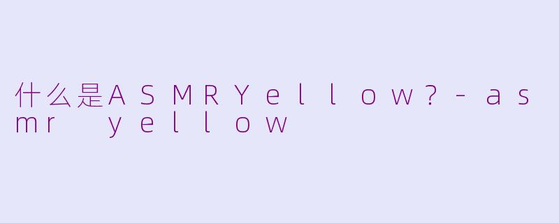 什么是ASMRYellow?-asmr yellow