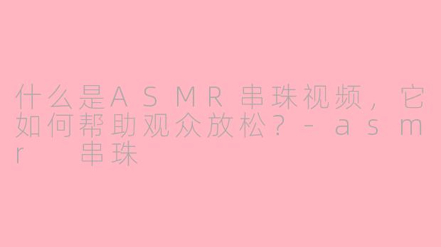什么是ASMR串珠视频，它如何帮助观众放松？-asmr 串珠