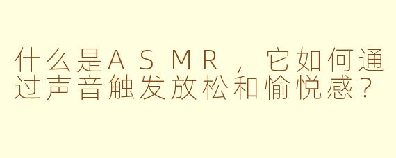 什么是ASMR，它如何通过声音触发放松和愉悦感？