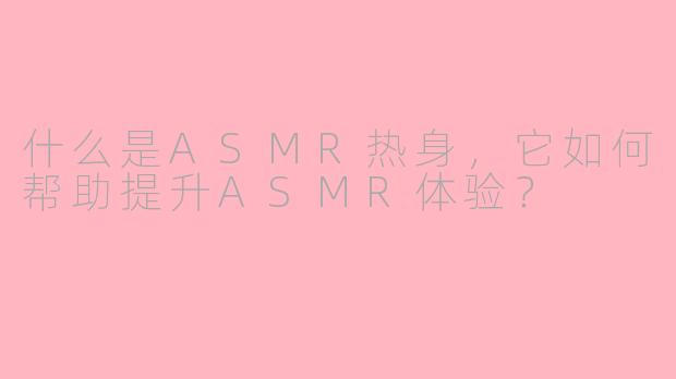 什么是ASMR热身,它如何帮助提升ASMR体验?