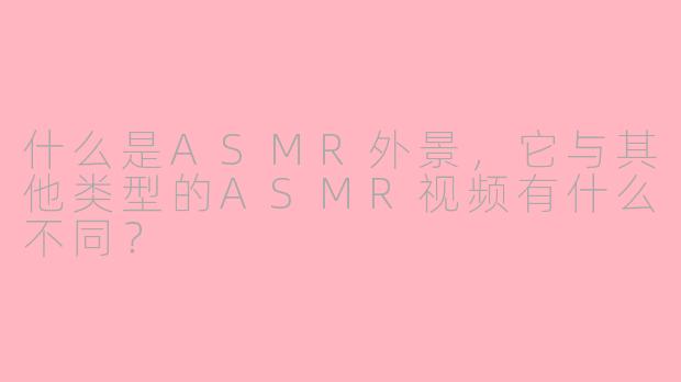 什么是ASMR外景,它与其他类型的ASMR视频有什么不同?