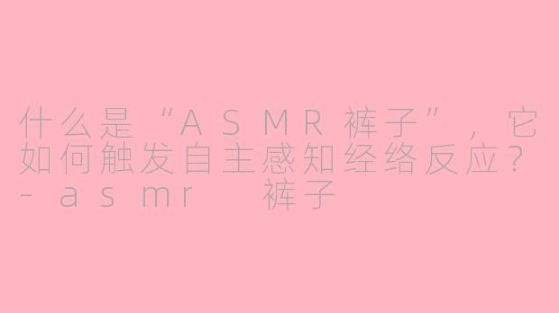 什么是“ASMR裤子”，它如何触发自主感知经络反应？