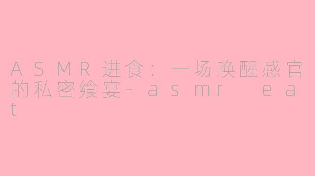 ASMR进食：一场唤醒感官的私密飨宴-asmr eat