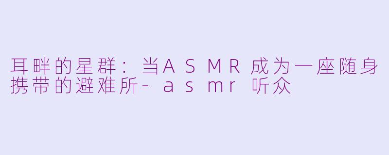 耳畔的星群：当ASMR成为一座随身携带的避难所-asmr听众