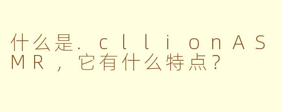 什么是.cllionASMR，它有什么特点？