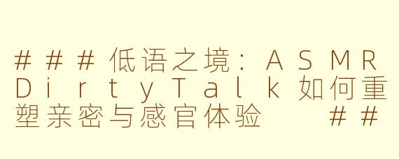 ###低语之境：ASMRDirtyTalk如何重塑亲密与感官体验

###