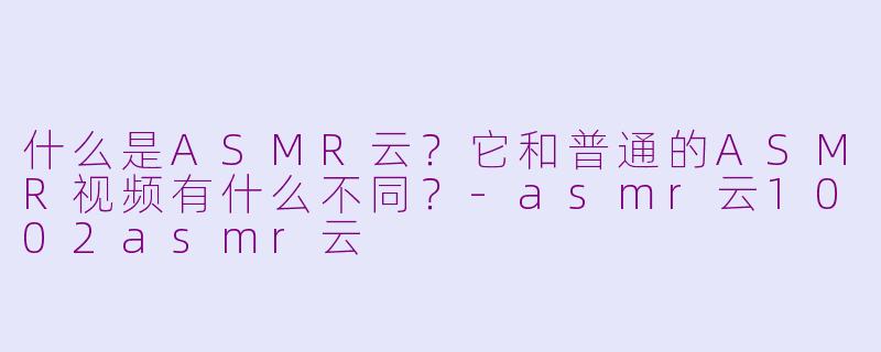 什么是ASMR云？它和普通的ASMR视频有什么不同？