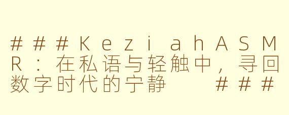 ###KeziahASMR:在私语与轻触中,寻回数字时代的宁静
###
