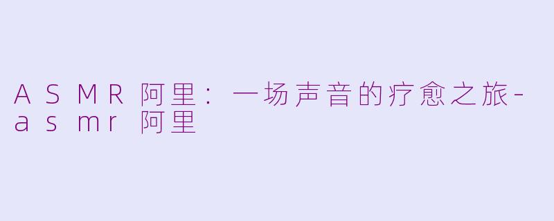 ASMR阿里:一场声音的疗愈之旅-asmr阿里
