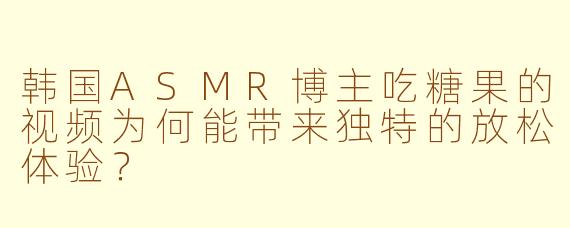 韩国ASMR博主吃糖果的视频为何能带来独特的放松体验？
