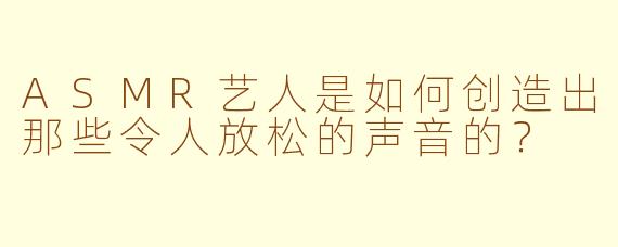 ASMR艺人是如何创造出那些令人放松的声音的?