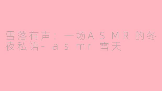 雪落有声:一场ASMR的冬夜私语-asmr雪天