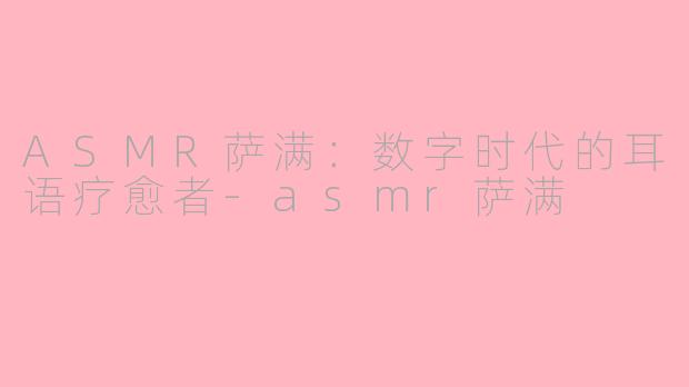 ASMR萨满：数字时代的耳语疗愈者-asmr萨满