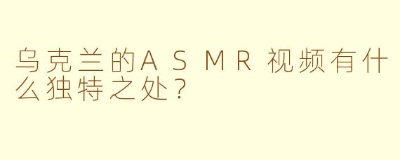 乌克兰的ASMR视频有什么独特之处?