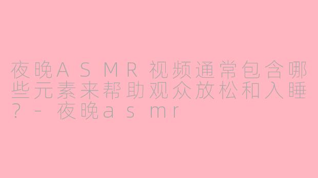 夜晚ASMR视频通常包含哪些元素来帮助观众放松和入睡？-夜晚asmr