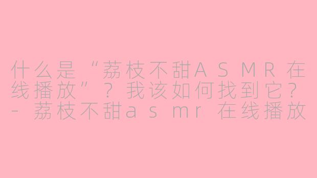什么是“荔枝不甜ASMR在线播放”?我该如何找到它?-荔枝不甜asmr在线播放