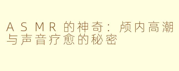ASMR的神奇:颅内高潮与声音疗愈的秘密