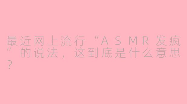 最近网上流行“ASMR发疯”的说法,这到底是什么意思?