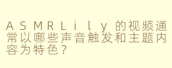 ASMRLily的视频通常以哪些声音触发和主题内容为特色？