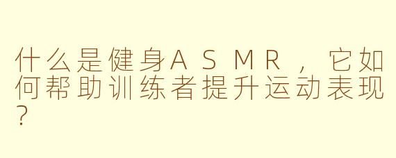 什么是健身ASMR，它如何帮助训练者提升运动表现？