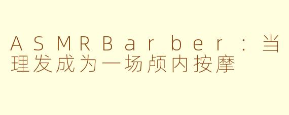 ASMRBarber:当理发成为一场颅内按摩