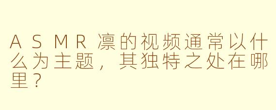 ASMR凛的视频通常以什么为主题,其独特之处在哪里?