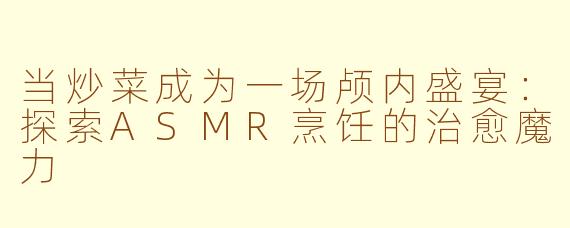 当炒菜成为一场颅内盛宴:探索ASMR烹饪的治愈魔力