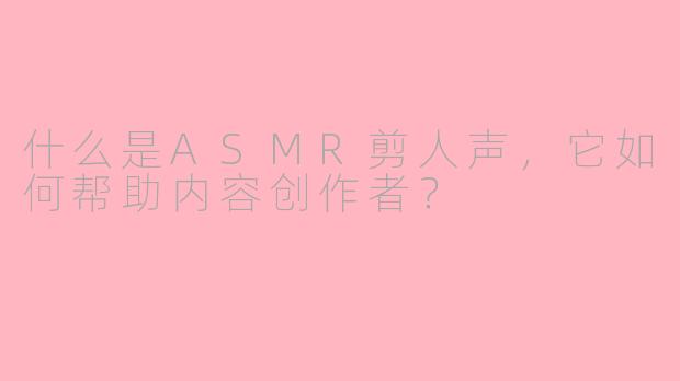 什么是ASMR剪人声，它如何帮助内容创作者？