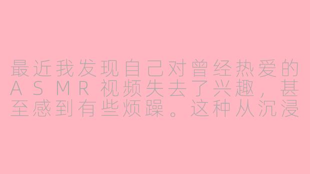 最近我发现自己对曾经热爱的ASMR视频失去了兴趣，甚至感到有些烦躁。这种从沉浸享受跌入无感乃至抵触的状态，是否就是所谓的“ASMR低谷期”？它通常是如何产生的，又该如何应对呢？