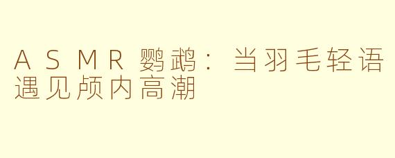 ASMR鹦鹉：当羽毛轻语遇见颅内高潮