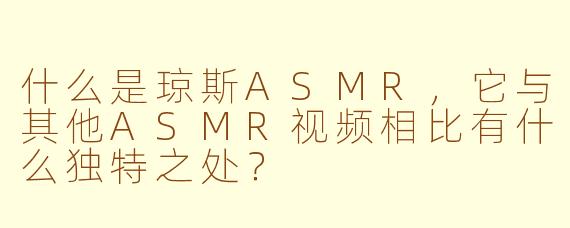 什么是琼斯ASMR,它与其他ASMR视频相比有什么独特之处?