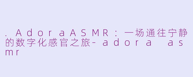 .AdoraASMR：一场通往宁静的数字化感官之旅-adora asmr