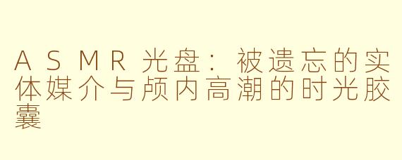 ASMR光盘：被遗忘的实体媒介与颅内高潮的时光胶囊