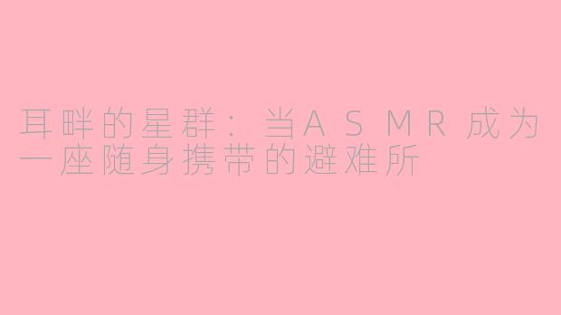 耳畔的星群：当ASMR成为一座随身携带的避难所