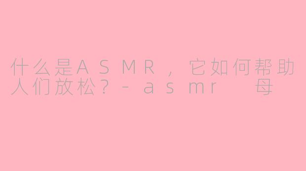 什么是ASMR，它如何帮助人们放松？-asmr 母