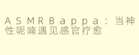 ASMRBappa：当神性呢喃遇见感官疗愈