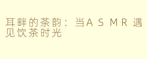 耳畔的茶韵:当ASMR遇见饮茶时光