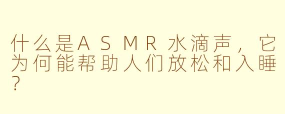 什么是ASMR水滴声，它为何能帮助人们放松和入睡？
