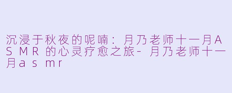 沉浸于秋夜的呢喃：月乃老师十一月ASMR的心灵疗愈之旅-月乃老师十一月asmr