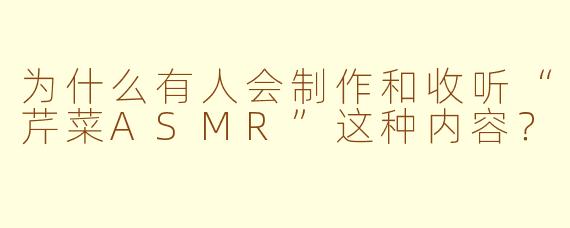 为什么有人会制作和收听“芹菜ASMR”这种内容?