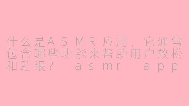 什么是ASMR应用，它通常包含哪些功能来帮助用户放松和助眠？-asmr application