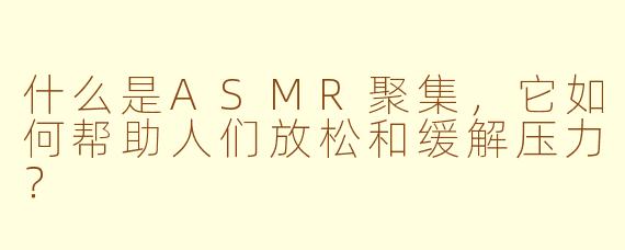 什么是ASMR聚集，它如何帮助人们放松和缓解压力？