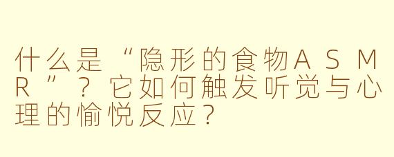 什么是“隐形的食物ASMR”？它如何触发听觉与心理的愉悦反应？
