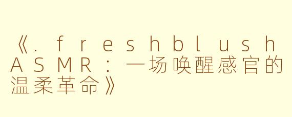 《.freshblushASMR:一场唤醒感官的温柔革命》