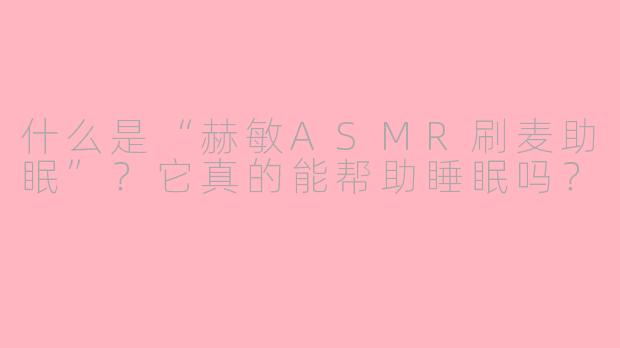 什么是“赫敏ASMR刷麦助眠”？它真的能帮助睡眠吗？