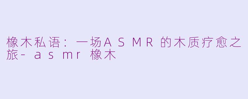 橡木私语：一场ASMR的木质疗愈之旅-asmr橡木