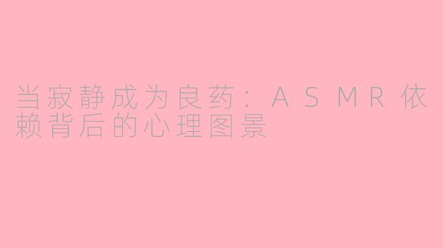 当寂静成为良药：ASMR依赖背后的心理图景