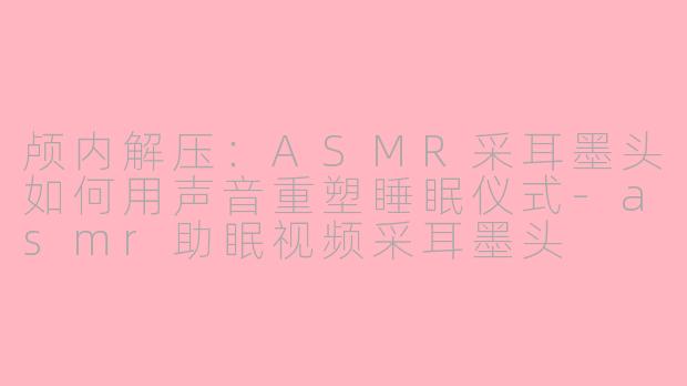 颅内解压：ASMR采耳墨头如何用声音重塑睡眠仪式-asmr助眠视频采耳墨头