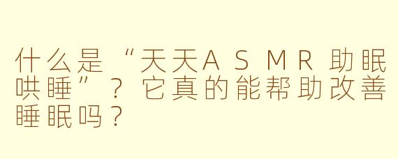 什么是“天天ASMR助眠哄睡”?它真的能帮助改善睡眠吗?